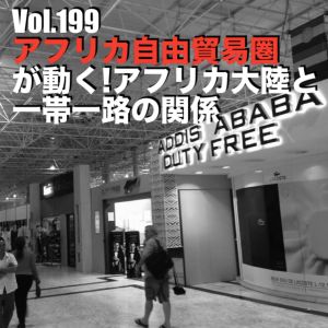 Vol.199 アフリカ自由貿易圏が動く!アフリカ大陸と一帯一路の関係