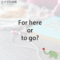 ♪For here or to go? – 店内で食べる?お持ち帰り?