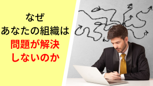 なぜあなたの組織は問題が解決しないのか