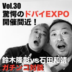 Vol.30 驚愕のドバイEXPO開催間近!鈴木隆彰vs石田和靖ガチンコ対談