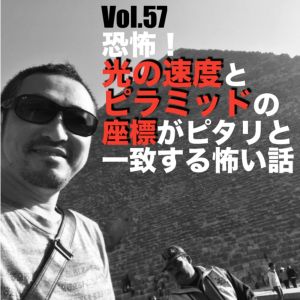 Vol.57 恐怖!光の速度とピラミッドの座標がピタリと一致する怖い話