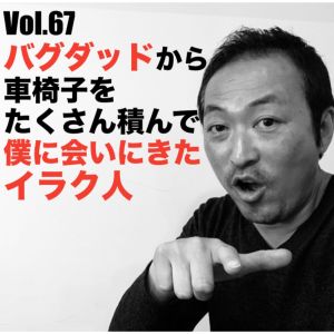 Vol.67 バグダッドから車椅子をたくさん積んで僕に会いにきたイラク人
