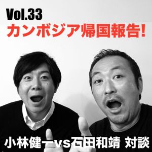 Vol.33 カンボジア帰国報告!小林健一vs石田和靖対談