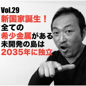 Vol.29 新国家誕生!全ての希少金属がある未開発の島は2035年に独立