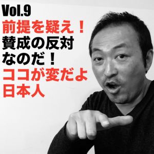 Vol.9 前提を疑え!賛成の反対なのだ!ココが変だよ日本人