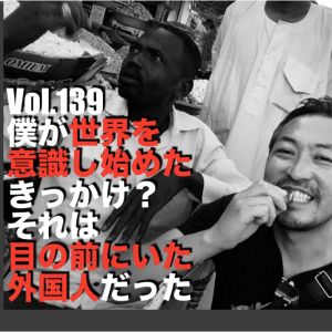 Vol.139 僕が世界を意識し始めたきっかけ?それは目の前にいた外国人だった