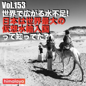Vol.153 世界で広がる水不足!日本は世界最大の仮想水輸入国って知ってた?