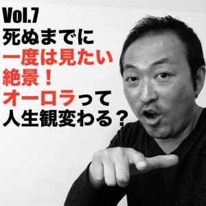 Vol.7 死ぬまでに一度は見たい絶景!オーロラって人生観変わる?