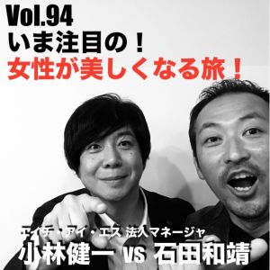 Vol.94 いま注目の!女性が美しくなる旅!小林健一vs石田和靖
