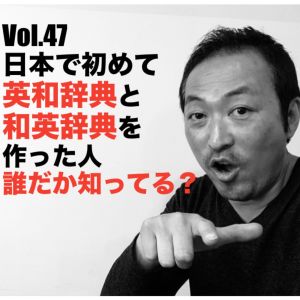 Vol.47 日本で初めて英和辞典と和英辞典を作った人誰だか知ってる?