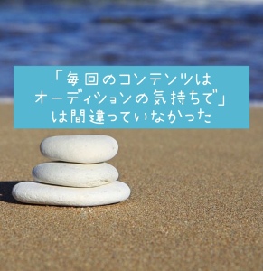 「毎回のコンテンツはオーディションの気持ちで」は間違っていなかった