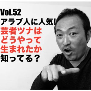Vol.52 アラブ人に人気!芸者ツナはどうやって生まれたか知ってる?