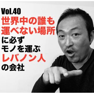 Vol.40 世界中の誰も運べない場所に必ずモノを運ぶレバノン人の会社