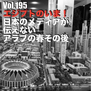 Vol.195 エジプトのいま!日本のメディアが伝えないアラブの春その後