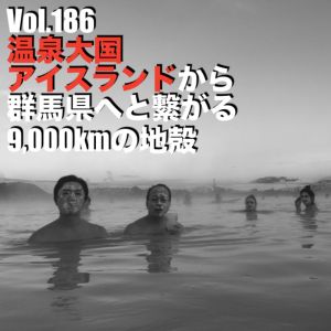Vol.186 温泉大国アイスランドから群馬県へと繋がる9,000kmの地殻