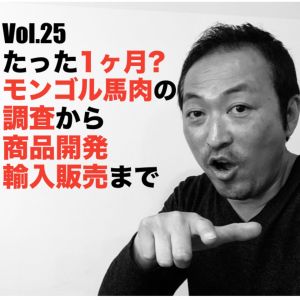 Vol.25 たった1ヶ月?モンゴル馬肉の調査から商品開発輸入販売まで