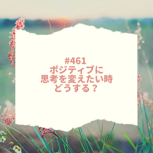 #461 ポジティブに思考を変えたい時どうする?