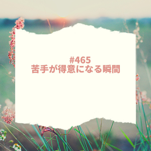 #465 苦手が得意になる瞬間