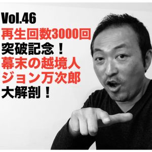 Vol.46 再生回数3,000回突破記念!幕末の越境人ジョン万次郎大解剖!