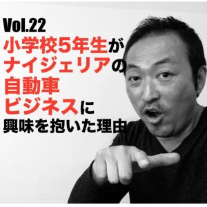 Vol.22 小学校5年生がナイジェリアの自動車ビジネスに興味を抱いた理由