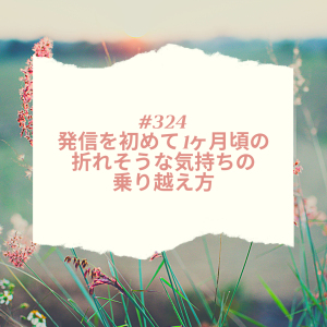 #324 発信を初めて1ヶ月頃の折れそうな気持ちの乗り越え方