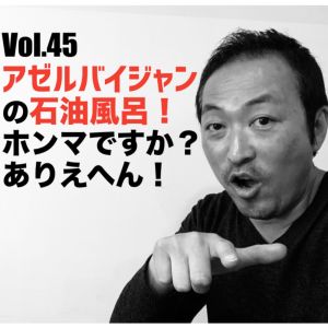Vol.45 アゼルバイジャンの石油風呂!ホンマですか?ありえへん!