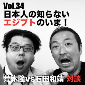 Vol.34 日本人の知らないエジプトのいま!荒木隆vs石田和靖対談