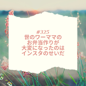 #325 世のワーママのお弁当作りが大変になったのはインスタのせいだ