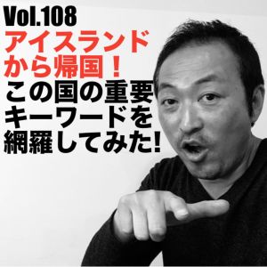 Vol.108 アイスランドから帰国! この国の重要キーワードを網羅してみた!