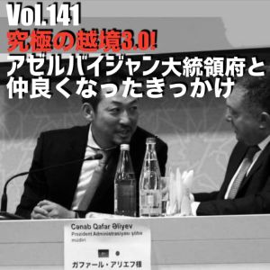 Vol.141 究極の越境3.0!アゼルバイジャン大統領府と仲良くなったきっかけ