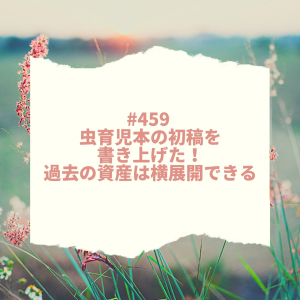 #459 虫育児本の初稿4万字を書き上げた!過去の資産は横展開できる