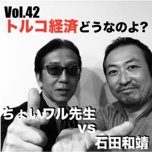 Vol.42 トルコ経済どうなのよ?ちょいワル先生vs石田和靖