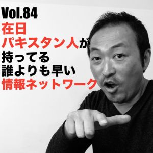 Vol.84 在日パキスタン人が持ってる誰よりも早い情報ネットワーク