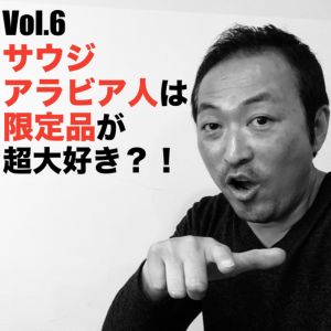 Vol.6 サウジアラビア人は限定品が超大好き?!