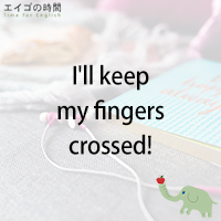 ♪I’ll keep my fingers crossed! – がんばってね!