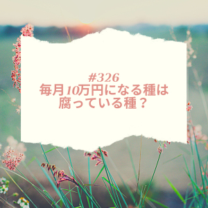 #326 毎月10万円になる種が腐っている種は、腐っている種?