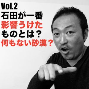 Vol.2 石田が一番影響うけたものとは?何もない砂漠?