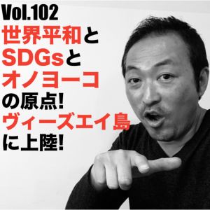 Vol.102 世界平和とSDGsとオノヨーコの原点!ヴィーズエイ島に上陸!