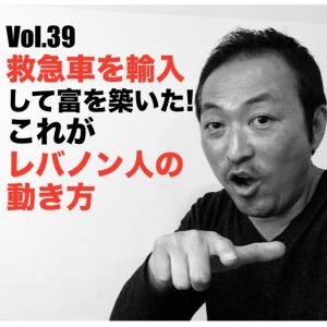 Vol.39 救急車を輸入して富を築いた!これがレバノン人の動き方