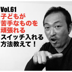 Vol.61子どもが苦手なものを頑張れるスイッチ入れる方法教えて!
