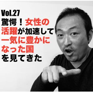 Vol.27 驚愕!女性の活躍が加速して一気に豊かになった国を見てきた