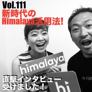 Vol.111 新時代のHimalaya活用法!直撃インタビュー受けました!