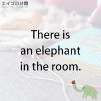 ♪There is an elephant in the room. – 部屋の中にゾウがいる?