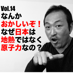 Vol.14 なんかおかしいぞ!なぜ日本は地熱ではなく原子力なの?