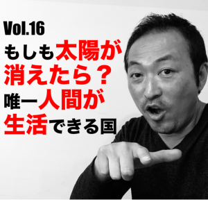 Vol.16 もしも太陽が消えたら?唯一人間が生活できる国
