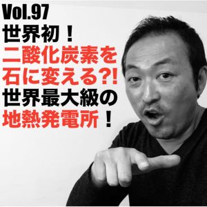 Vol.97 世界初!二酸化炭素を石に変える?!世界最大級の地熱発電所!